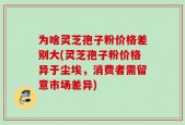 为啥灵芝孢子粉价格差别大(灵芝孢子粉价格异于尘埃，消费者需留意市场差异)