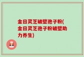 金日灵芝破壁孢子粉(金日灵芝孢子粉破壁助力养生)