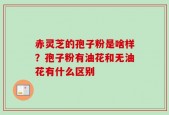 赤灵芝的孢子粉是啥样？孢子粉有油花和无油花有什么区别