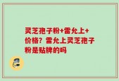 灵芝孢子粉+雷允上+价格？雷允上灵芝孢子粉是贴牌的吗