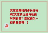 灵芝收藏时间多长好吃啊(灵芝的口感与收藏时间有关？尝试藏久一些再品尝吧！)