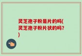 灵芝孢子粉是片的吗(灵芝孢子粉片状的吗？)
