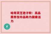 哈哥灵芝孢子粉：高品质养生珍品助力健康活力