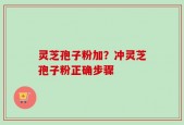 灵芝孢子粉加？冲灵芝孢子粉正确步骤