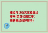 痛经可以吃灵芝桂圆红枣吗(灵芝桂圆红枣：缓解痛经的好帮手)