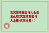 卖灵芝店铺名称大全集怎么取(灵芝店铺名称大全集-卖家必备！)