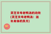 灵芝贝母老鸭汤的功效(灵芝贝母老鸭汤：滋补身体的良方)