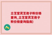 立芝堂灵芝孢子粉价格查询_立芝堂灵芝孢子粉价格查询指南)