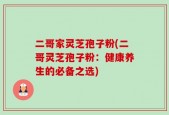二哥家灵芝孢子粉(二哥灵芝孢子粉：健康养生的必备之选)