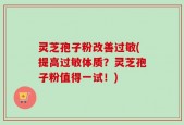 灵芝孢子粉改善过敏(提高过敏体质？灵芝孢子粉值得一试！)