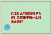 灵芝什么时候放孢子粉好？灵芝孢子粉什么时间吃最好
