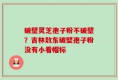 破壁灵芝孢子粉不破壁？吉林敖东破壁孢子粉没有小看帽标