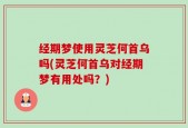 经期梦使用灵芝何首乌吗(灵芝何首乌对经期梦有用处吗？)