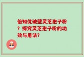 倍知优破壁灵芝孢子粉？探究灵芝孢子粉的功效与用法？