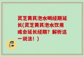 灵芝黄芪泡水喝经期延长(灵芝黄芪泡水饮用或会延长经期？解析这一说法！)