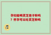 孕妇能喝灵芝孢子粉吗？怀孕可以吃灵芝粉吗