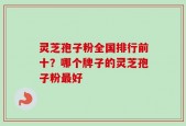 灵芝孢子粉全国排行前十？哪个牌子的灵芝孢子粉最好