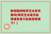 新冠期间喝灵芝水有效果吗(喝灵芝水是否能增强免疫力在新冠疫情下？)