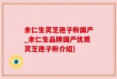 余仁生灵芝孢子粉国产_余仁生品牌国产优质灵芝孢子粉介绍)