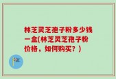 林芝灵芝孢子粉多少钱一盒(林芝灵芝孢子粉价格，如何购买？)
