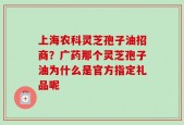 上海农科灵芝孢子油招商？广药那个灵芝孢子油为什么是官方指定礼品呢