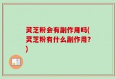 灵芝粉会有副作用吗(灵芝粉有什么副作用？)