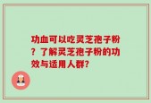 功血可以吃灵芝孢子粉？了解灵芝孢子粉的功效与适用人群？