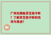 广州无限能灵芝孢子粉？了解灵芝孢子粉的功效与用途？