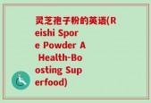 灵芝孢子粉的英语(Reishi Spore Powder A Health-Boosting Superfood)