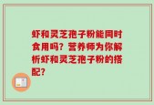 虾和灵芝孢子粉能同时食用吗？营养师为你解析虾和灵芝孢子粉的搭配？