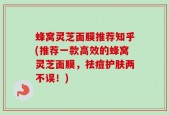 蜂窝灵芝面膜推荐知乎(推荐一款高效的蜂窝灵芝面膜，祛痘护肤两不误！)