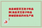 南昌破壁灵芝孢子粉品牌(南昌灵芝孢子粉品牌破壁散装药材生产商)