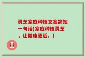 灵芝家庭种植文案简短一句话(家庭种植灵芝，让健康更近。)