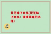 灵芝妹子食品(灵芝妹子食品：健康美味的选择)