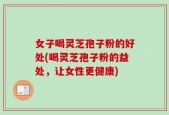 女子喝灵芝孢子粉的好处(喝灵芝孢子粉的益处，让女性更健康)