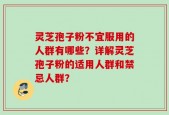 灵芝孢子粉不宜服用的人群有哪些？详解灵芝孢子粉的适用人群和禁忌人群？