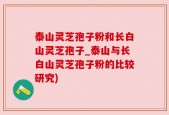 泰山灵芝孢子粉和长白山灵芝孢子_泰山与长白山灵芝孢子粉的比较研究)