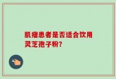 肌瘤患者是否适合饮用灵芝孢子粉？