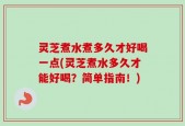 灵芝煮水煮多久才好喝一点(灵芝煮水多久才能好喝？简单指南！)