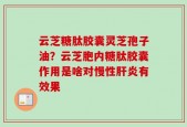 云芝糖肽胶囊灵芝孢子油？云芝胞内糖肽胶囊作用是啥对慢性肝炎有效果