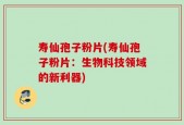 寿仙孢子粉片(寿仙孢子粉片：生物科技领域的新利器)