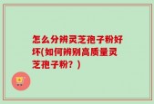 怎么分辨灵芝孢子粉好坏(如何辨别高质量灵芝孢子粉？)
