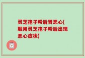 灵芝孢子粉后胃恶心(服用灵芝孢子粉后出现恶心症状)