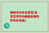 肺癌可以吃白灵芝(白灵芝可作为肺癌患者的饮食补充品)