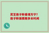 灵芝孢子粉香港万宁？孢子粉保质期多长时间