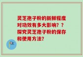 灵芝孢子粉的新鲜程度对功效有多大影响？？探究灵芝孢子粉的保存和使用方法？