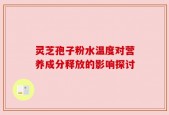 灵芝孢子粉水温度对营养成分释放的影响探讨