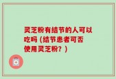 灵芝粉有结节的人可以吃吗 (结节患者可否使用灵芝粉？)