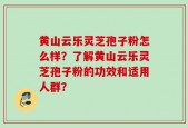 黄山云乐灵芝孢子粉怎么样？了解黄山云乐灵芝孢子粉的功效和适用人群？