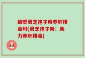 破壁灵芝孢子粉养肝排毒吗(灵芝孢子粉：助力养肝排毒)